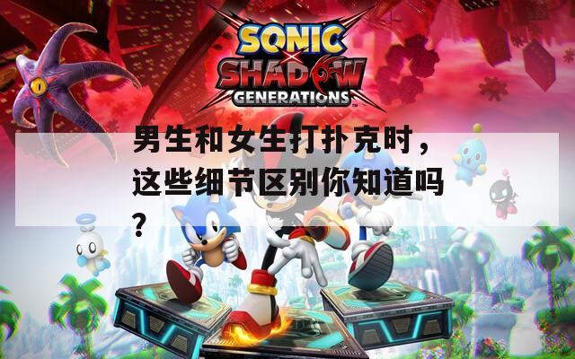 男生和女生打扑克时，这些细节区别你知道吗？