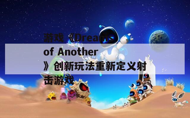 游戏《Dreams of Another》创新玩法重新定义射击游戏