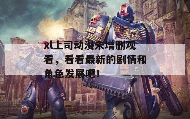 xl上司动漫未增删观看，看看最新的剧情和角色发展吧！