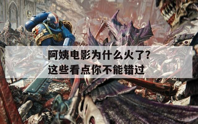 阿姨电影为什么火了？这些看点你不能错过
