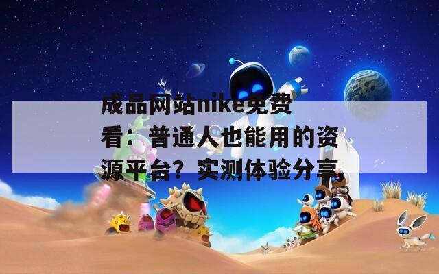 成品网站nike免费看：普通人也能用的资源平台？实测体验分享