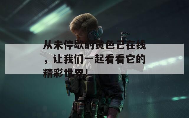 从未停歇的黄色己在线，让我们一起看看它的精彩世界！