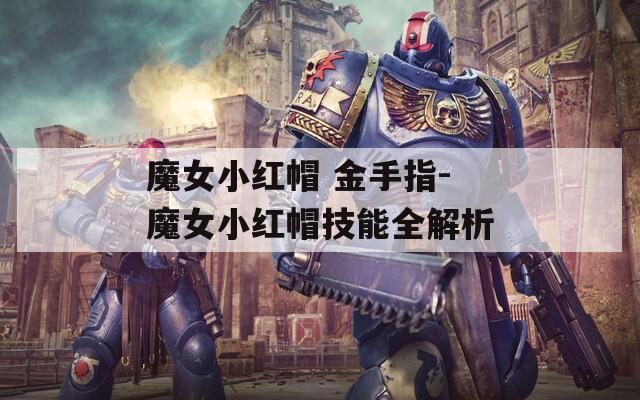 魔女小红帽 金手指-魔女小红帽技能全解析