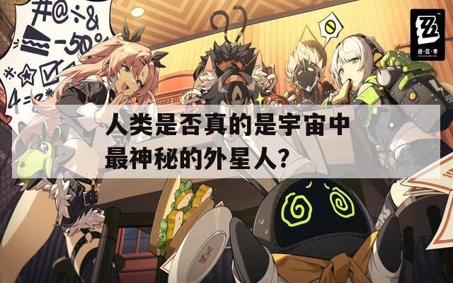 人类是否真的是宇宙中最神秘的外星人？