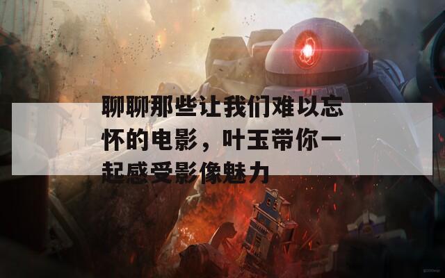 聊聊那些让我们难以忘怀的电影，叶玉带你一起感受影像魅力