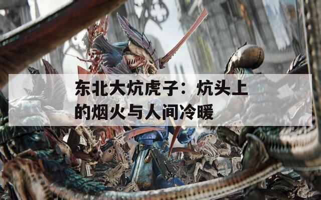 东北大炕虎子：炕头上的烟火与人间冷暖
