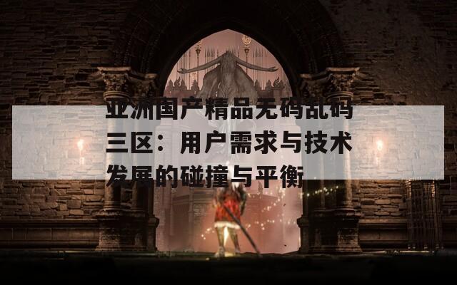 亚洲国产精品无码乱码三区：用户需求与技术发展的碰撞与平衡