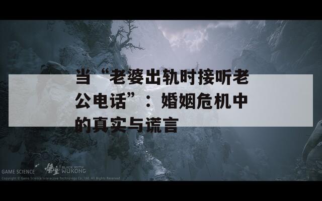 当“老婆出轨时接听老公电话”：婚姻危机中的真实与谎言