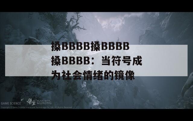 搡BBBB搡BBBB搡BBBB：当符号成为社会情绪的镜像