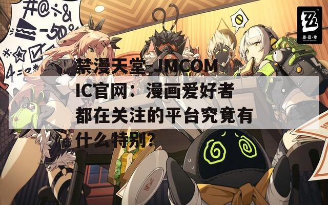 禁漫天堂-JMCOMIC官网：漫画爱好者都在关注的平台究竟有什么特别？