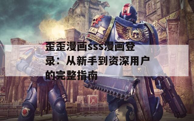 歪歪漫画sss漫画登录：从新手到资深用户的完整指南