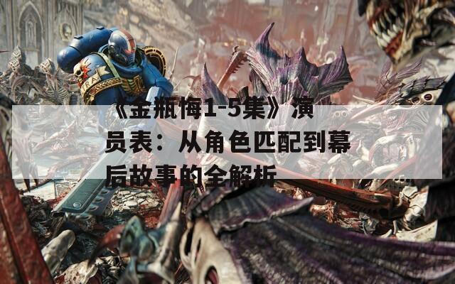 《金瓶悔1-5集》演员表：从角色匹配到幕后故事的全解析