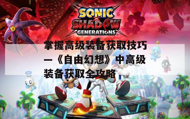掌握高级装备获取技巧—《自由幻想》中高级装备获取全攻略