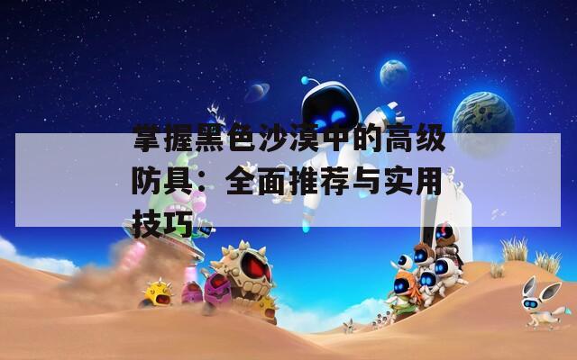 掌握黑色沙漠中的高级防具：全面推荐与实用技巧