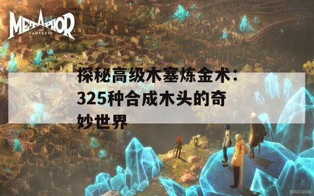 探秘高级木塞炼金术：325种合成木头的奇妙世界