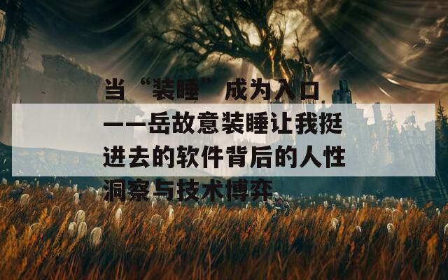 当“装睡”成为入口 ——岳故意装睡让我挺进去的软件背后的人性洞察与技术博弈