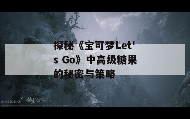 探秘《宝可梦Let's Go》中高级糖果的秘密与策略