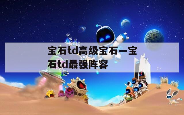 宝石td高级宝石—宝石td最强阵容