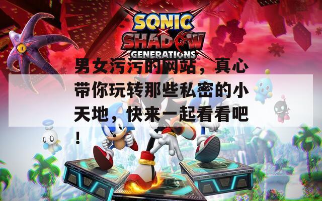 男女污污的网站，真心带你玩转那些私密的小天地，快来一起看看吧！