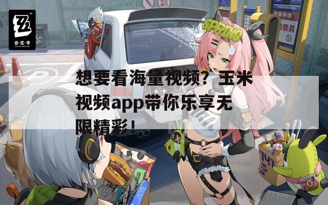 想要看海量视频？玉米视频app带你乐享无限精彩！