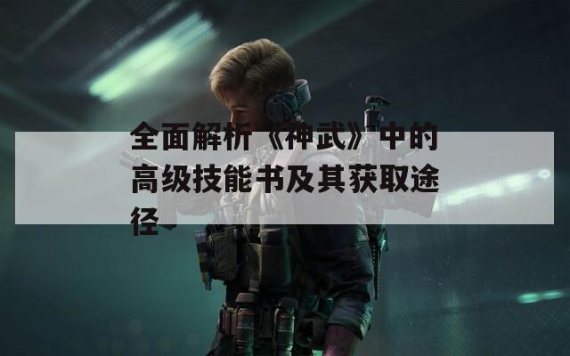 全面解析《神武》中的高级技能书及其获取途径