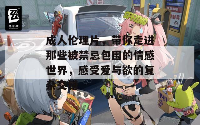 成人伦理片，带你走进那些被禁忌包围的情感世界，感受爱与欲的复杂交错