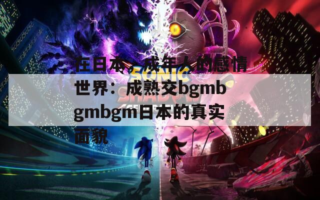 在日本，成年人的感情世界：成熟交bgmbgmbgm日本的真实面貌