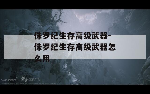 侏罗纪生存高级武器-侏罗纪生存高级武器怎么用