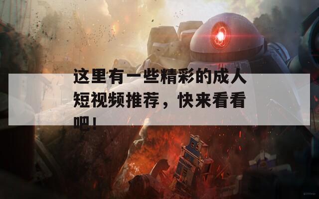 这里有一些精彩的成人短视频推荐，快来看看吧！