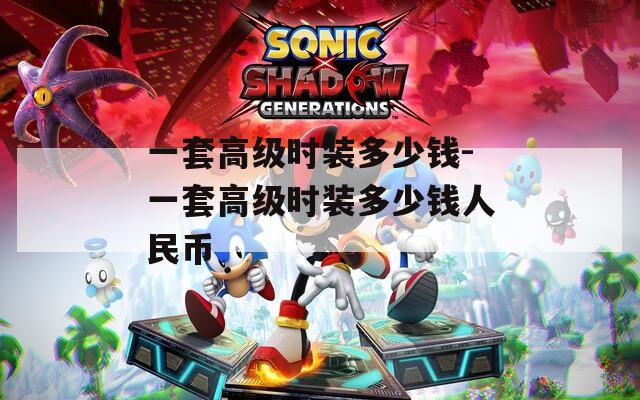 一套高级时装多少钱-一套高级时装多少钱人民币