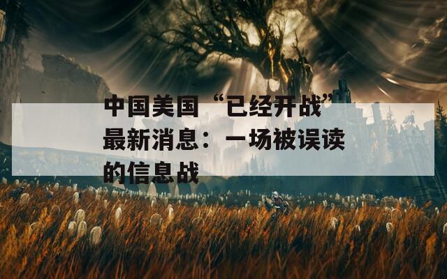 中国美国“已经开战”最新消息：一场被误读的信息战