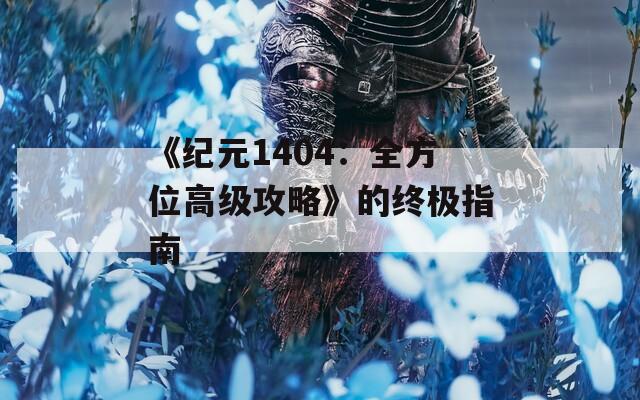 《纪元1404：全方位高级攻略》的终极指南