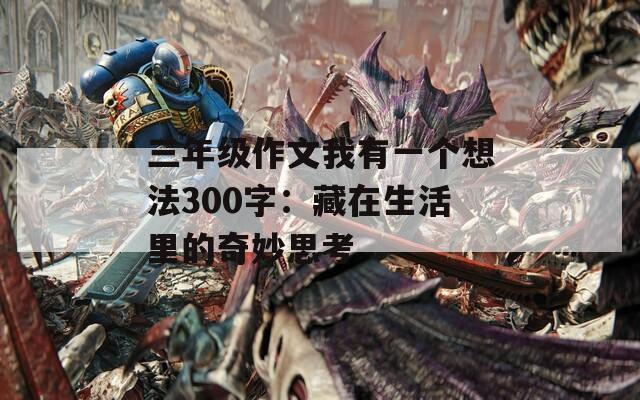 三年级作文我有一个想法300字：藏在生活里的奇妙思考