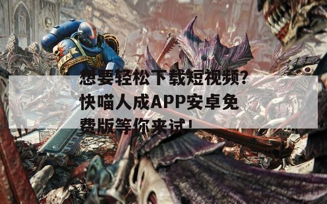 想要轻松下载短视频？快喵人成APP安卓免费版等你来试！