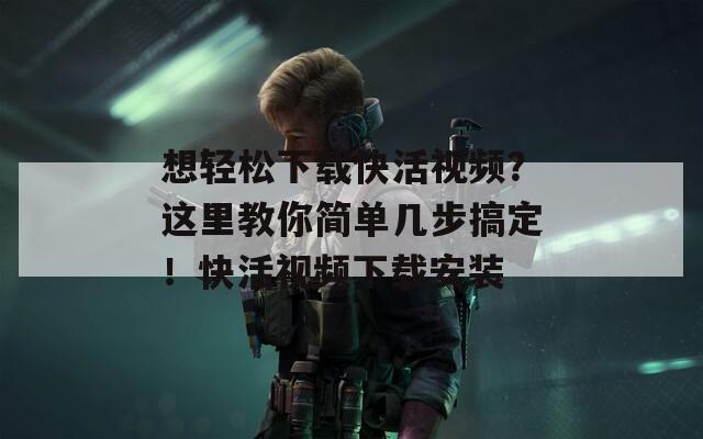想轻松下载快活视频？这里教你简单几步搞定！快活视频下载安装