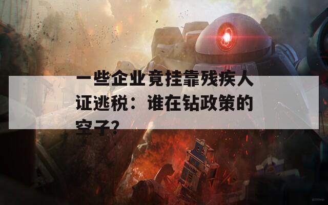 一些企业竟挂靠残疾人证逃税：谁在钻政策的空子？