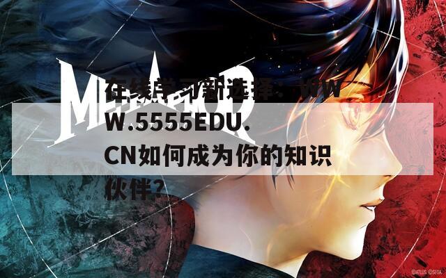 在线学习新选择：WWW.5555EDU.CN如何成为你的知识伙伴？