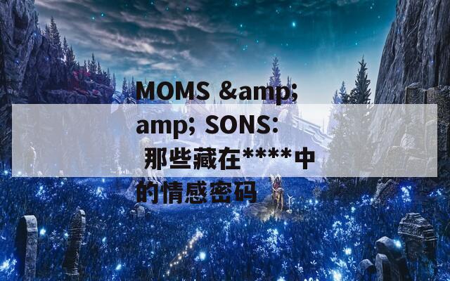 MOMS &amp; SONS: 那些藏在****中的情感密码