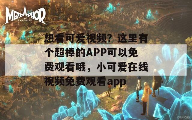 想看可爱视频？这里有个超棒的APP可以免费观看哦，小可爱在线视频免费观看app