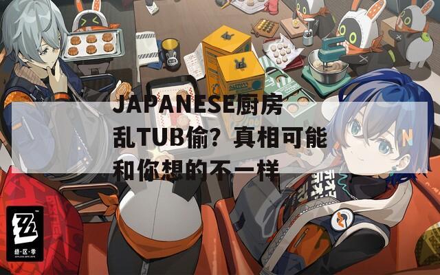 JAPANESE厨房乱TUB偷？真相可能和你想的不一样