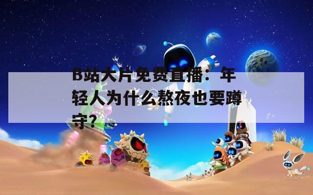 B站大片免费直播：年轻人为什么熬夜也要蹲守？