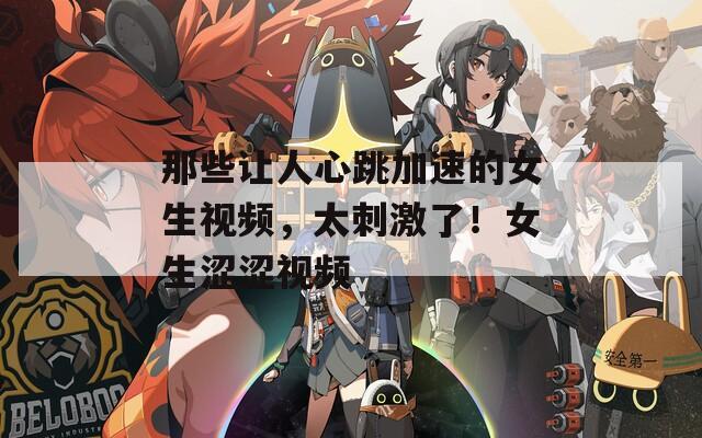 那些让人心跳加速的女生视频，太刺激了！女生涩涩视频