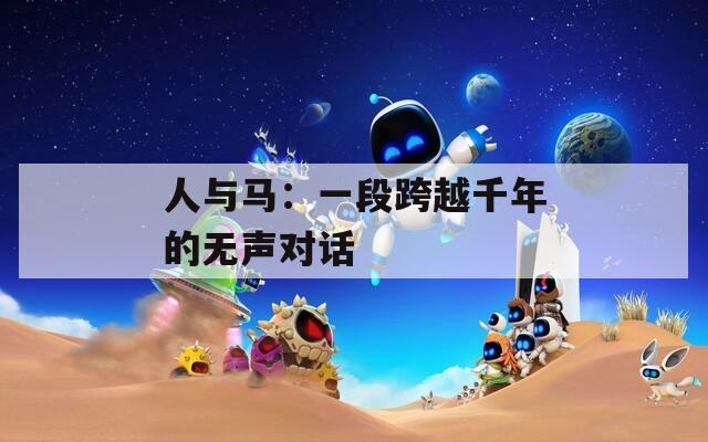 人与马：一段跨越千年的无声对话