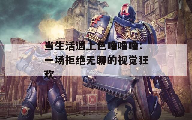 当生活遇上色噜噜噜：一场拒绝无聊的视觉狂欢