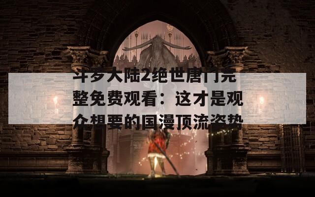 斗罗大陆2绝世唐门完整免费观看：这才是观众想要的国漫顶流姿势