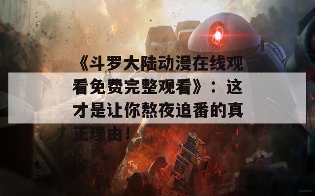 《斗罗大陆动漫在线观看免费完整观看》：这才是让你熬夜追番的真正理由！