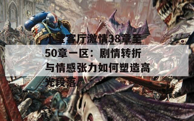小莹客厅激情38章至50章一区：剧情转折与情感张力如何塑造高光段落