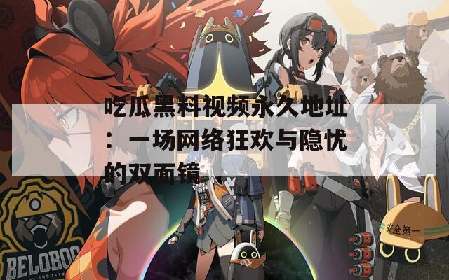 吃瓜黑料视频永久地址：一场网络狂欢与隐忧的双面镜
