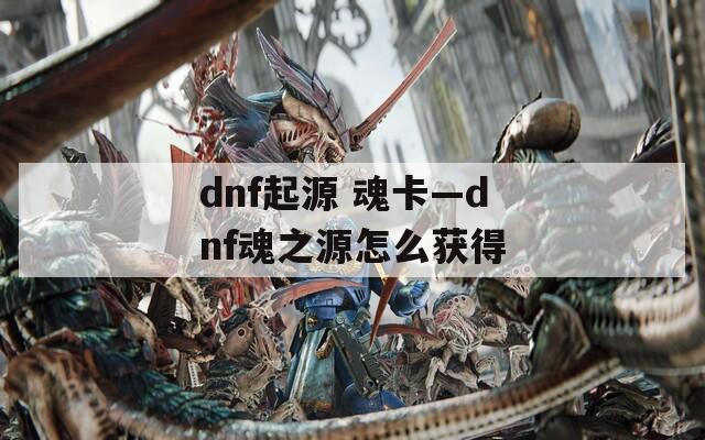 dnf起源 魂卡—dnf魂之源怎么获得