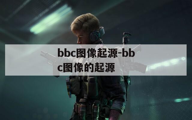 bbc图像起源-bbc图像的起源